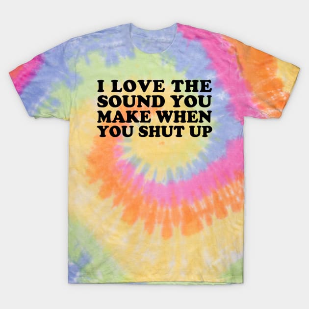 I Love the Sound You Make When You Shut Up T-Shirt by teecloud